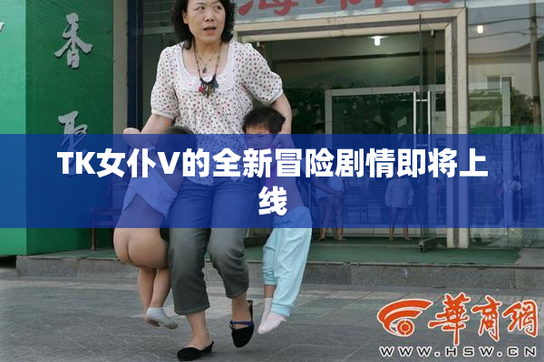 TK女仆V的全新冒险剧情即将上线