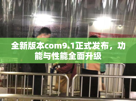 全新版本com9.1正式发布，功能与性能全面升级