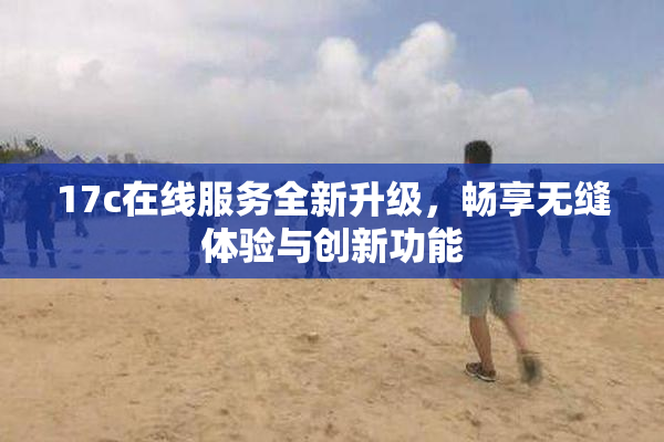 17c在线服务全新升级，畅享无缝体验与创新功能