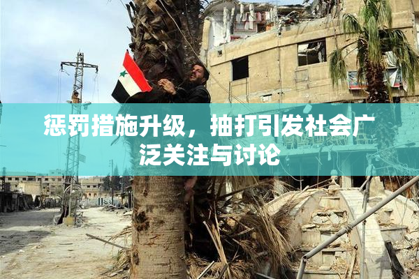 惩罚措施升级，抽打引发社会广泛关注与讨论