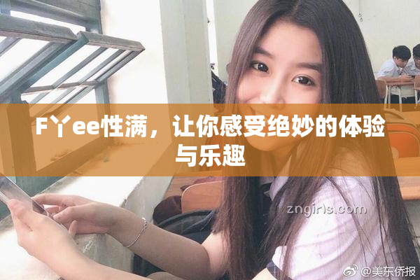 F丫ee性满，让你感受绝妙的体验与乐趣