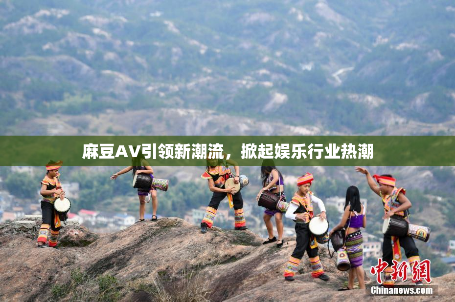 麻豆A∨引领新潮流，掀起娱乐行业热潮