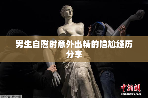 男生自慰时意外出精的尴尬经历分享