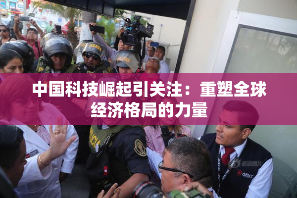 中国科技崛起引关注：重塑全球经济格局的力量