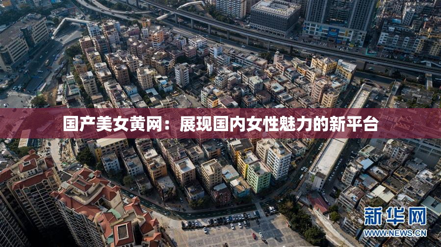 国产美女黄网：展现国内女性魅力的新平台