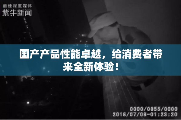 国产产品性能卓越，给消费者带来全新体验！