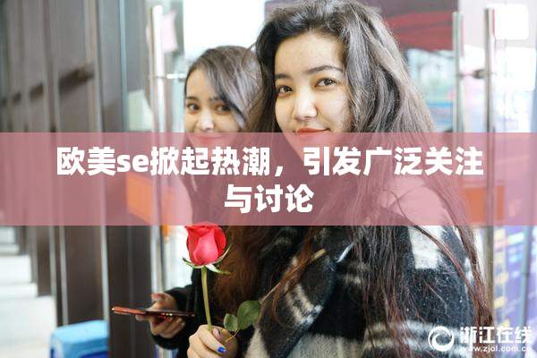 欧美se掀起热潮，引发广泛关注与讨论