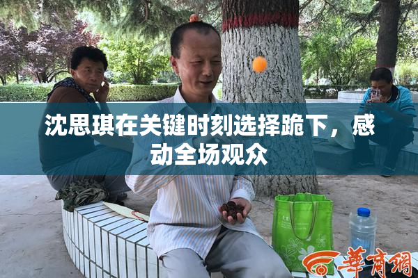 沈思琪在关键时刻选择跪下，感动全场观众