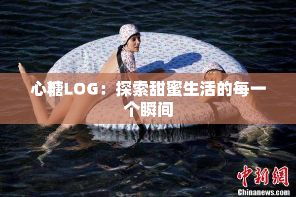 心糖LOG：探索甜蜜生活的每一个瞬间
