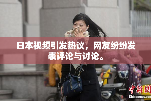 日本视频引发热议，网友纷纷发表评论与讨论。