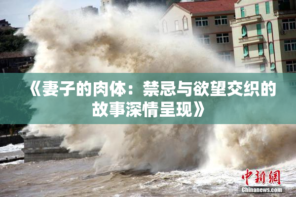 《妻子的肉体：禁忌与欲望交织的故事深情呈现》