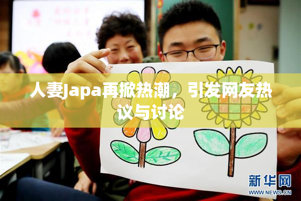 人妻Japa再掀热潮，引发网友热议与讨论