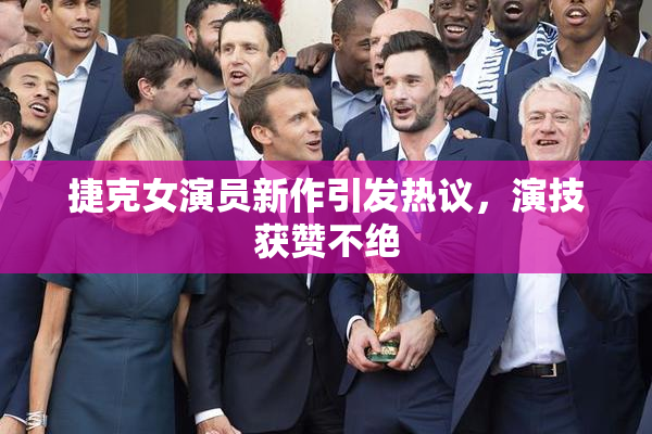 捷克女演员新作引发热议，演技获赞不绝