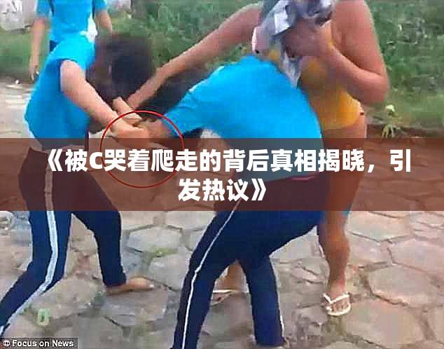 《被C哭着爬走的背后真相揭晓，引发热议》