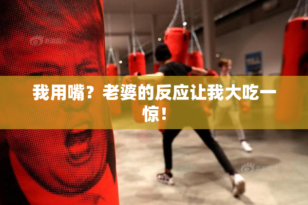 我用嘴？老婆的反应让我大吃一惊！
