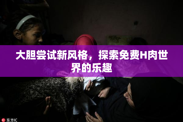 大胆尝试新风格，探索免费H肉世界的乐趣