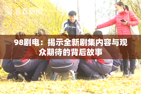 98剧电：揭示全新剧集内容与观众期待的背后故事
