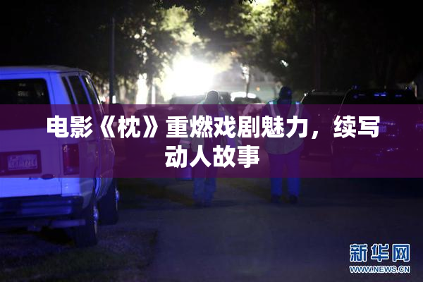 电影《枕》重燃戏剧魅力，续写动人故事