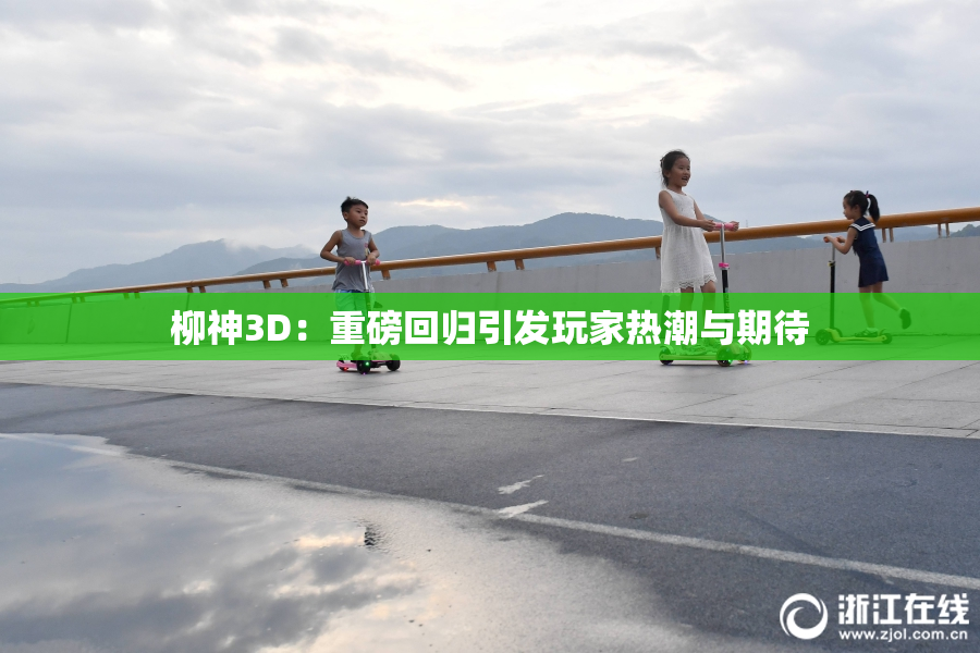 柳神3D：重磅回归引发玩家热潮与期待