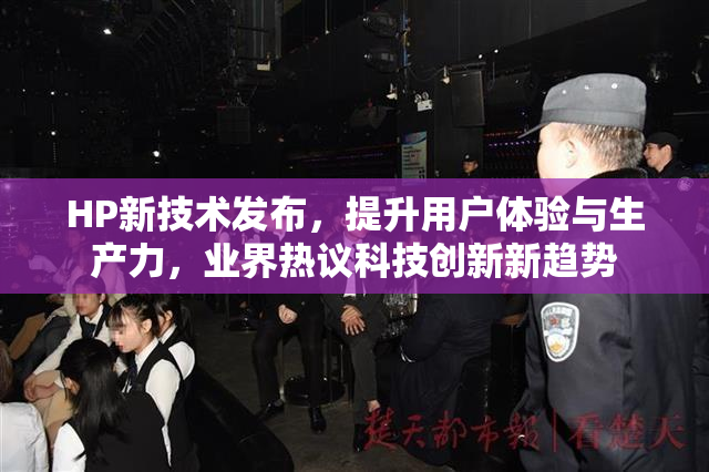 HP新技术发布，提升用户体验与生产力，业界热议科技创新新趋势