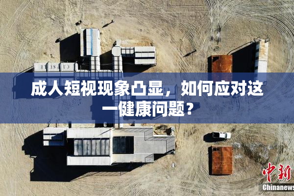 成人短视现象凸显，如何应对这一健康问题？