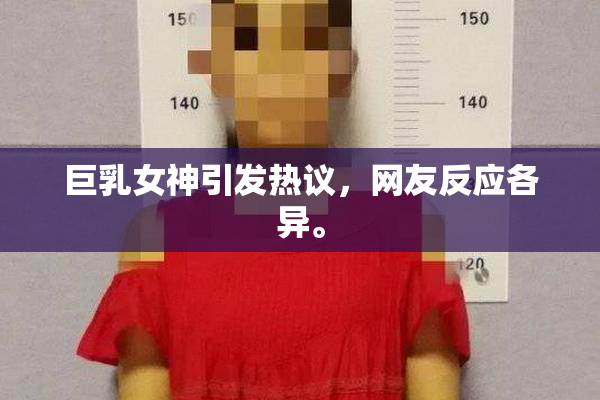 巨乳女神引发热议，网友反应各异。