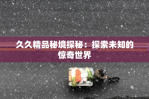 久久精品秘境探秘：探索未知的惊奇世界