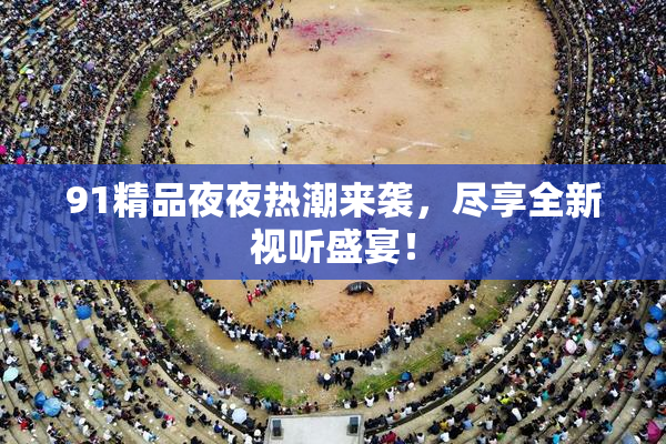 91精品夜夜热潮来袭，尽享全新视听盛宴！