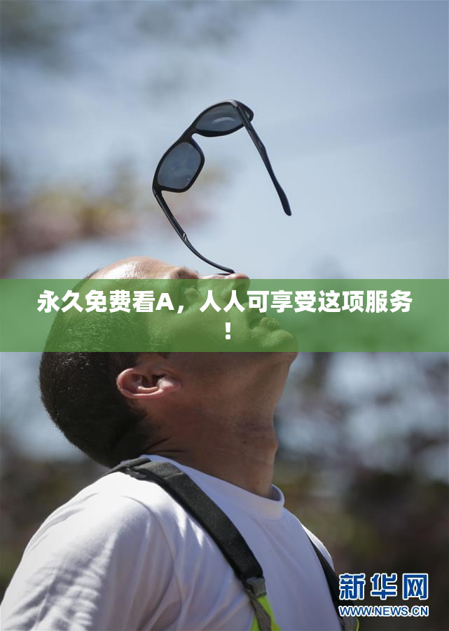 永久免费看A，人人可享受这项服务！