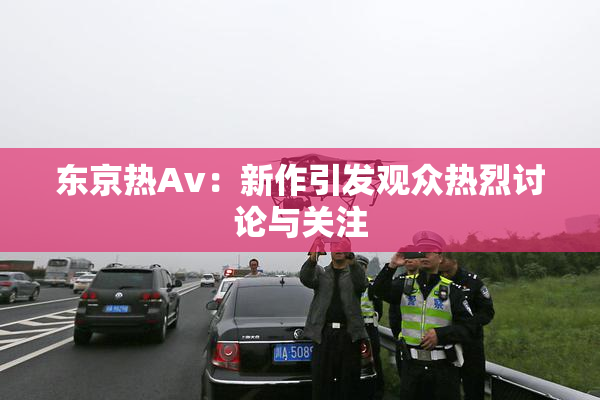 东京热Av：新作引发观众热烈讨论与关注
