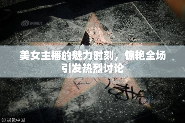 美女主播的魅力时刻，惊艳全场引发热烈讨论