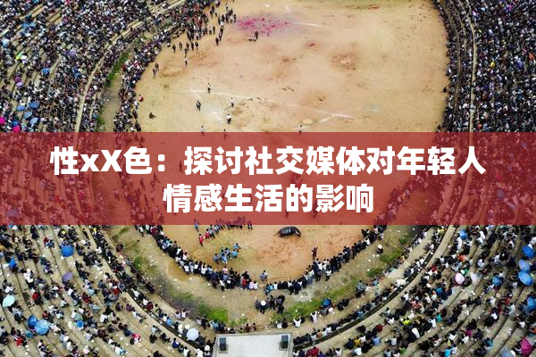 性xX色：探讨社交媒体对年轻人情感生活的影响