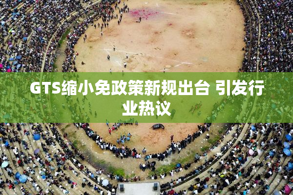 GTS缩小免政策新规出台 引发行业热议