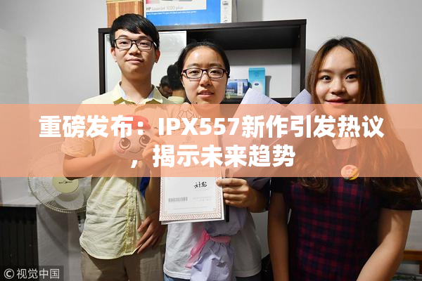 重磅发布：IPX557新作引发热议，揭示未来趋势