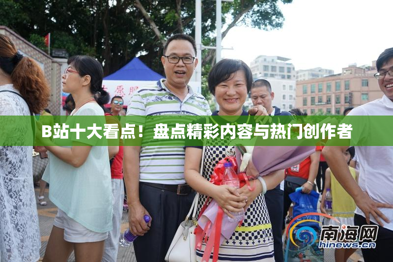 B站十大看点！盘点精彩内容与热门创作者