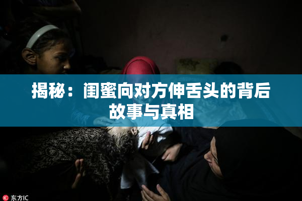 揭秘：闺蜜向对方伸舌头的背后故事与真相