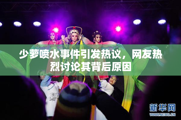 少萝喷水事件引发热议，网友热烈讨论其背后原因