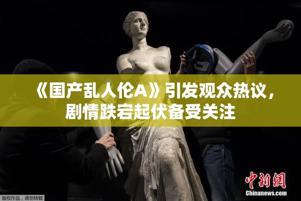 《国产乱人伦A》引发观众热议，剧情跌宕起伏备受关注