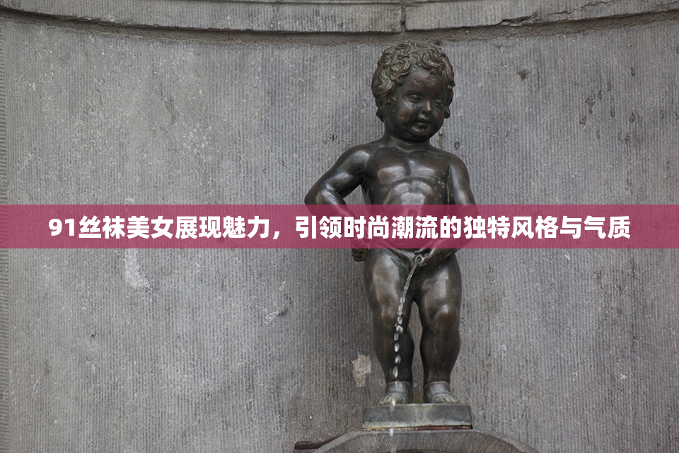 91丝袜美女展现魅力，引领时尚潮流的独特风格与气质