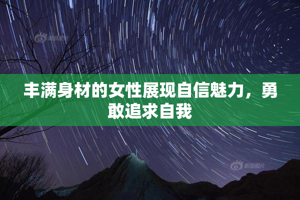 丰满身材的女性展现自信魅力，勇敢追求自我