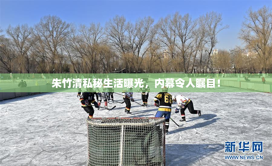 朱竹清私秘生活曝光，内幕令人瞩目！