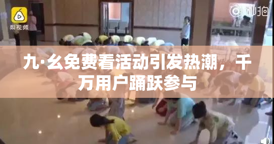 九·幺免费看活动引发热潮，千万用户踊跃参与