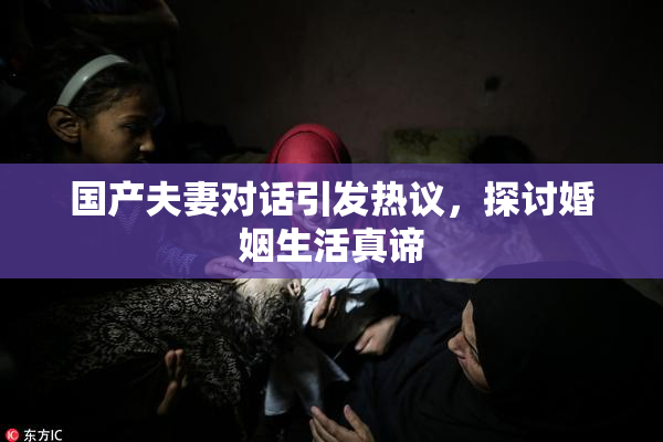 国产夫妻对话引发热议，探讨婚姻生活真谛
