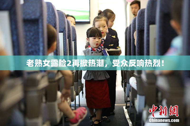 老熟女露脸2再掀热潮，受众反响热烈！