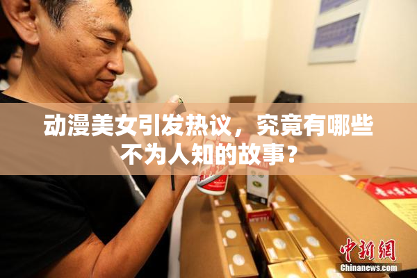 动漫美女引发热议，究竟有哪些不为人知的故事？