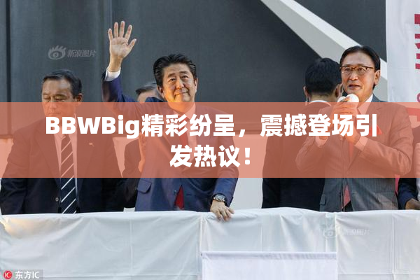 BBWBig精彩纷呈，震撼登场引发热议！
