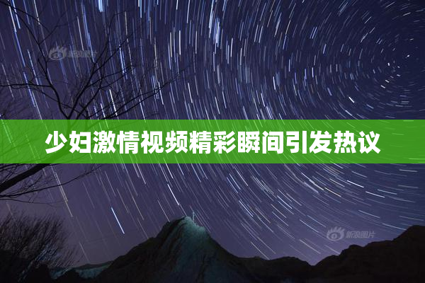 少妇激情视频精彩瞬间引发热议