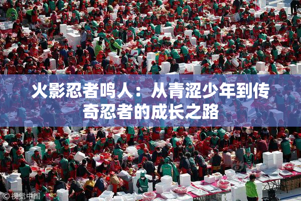 火影忍者鸣人：从青涩少年到传奇忍者的成长之路