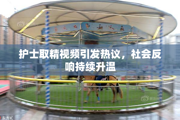 护士取精视频引发热议，社会反响持续升温