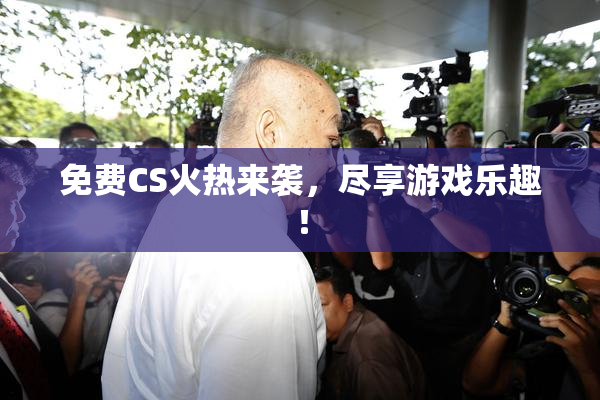 免费CS火热来袭，尽享游戏乐趣！
